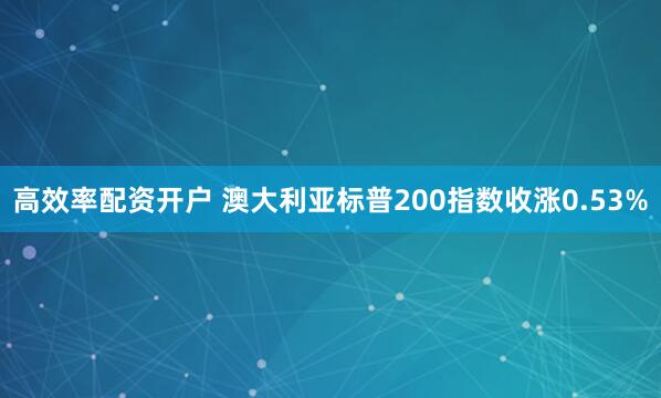 高效率配资开户 澳大利亚标普200指数收涨0.53%