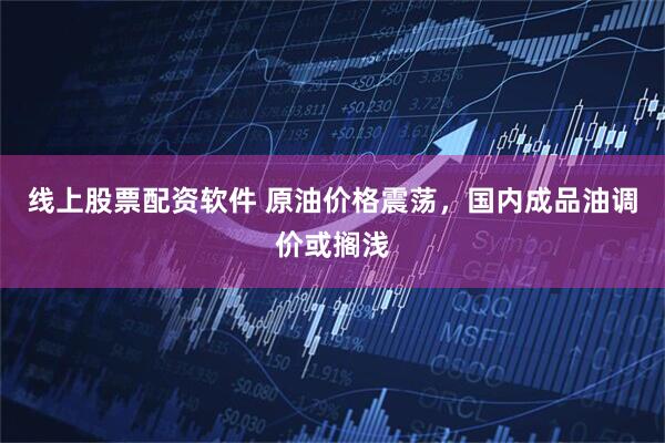 线上股票配资软件 原油价格震荡，国内成品油调价或搁浅