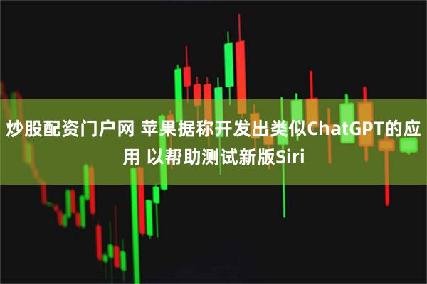 炒股配资门户网 苹果据称开发出类似ChatGPT的应用 以帮助测试新版Siri