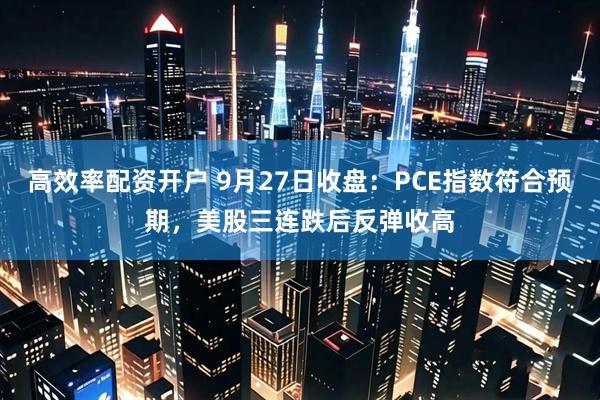 高效率配资开户 9月27日收盘：PCE指数符合预期，美股三连跌后反弹收高