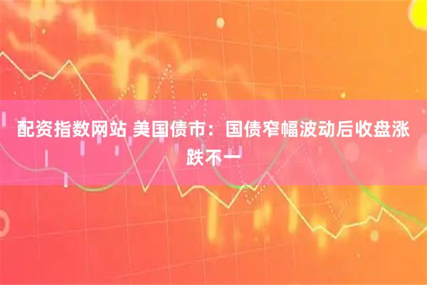 配资指数网站 美国债市：国债窄幅波动后收盘涨跌不一