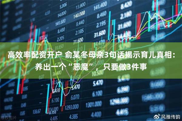 高效率配资开户 俞某冬母亲3句话揭示育儿真相：养出一个“恶魔”，只要做3件事
