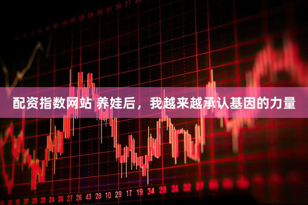 配资指数网站 养娃后，我越来越承认基因的力量
