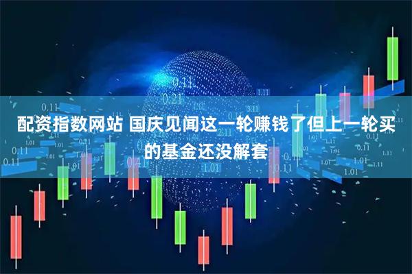 配资指数网站 国庆见闻这一轮赚钱了但上一轮买的基金还没解套
