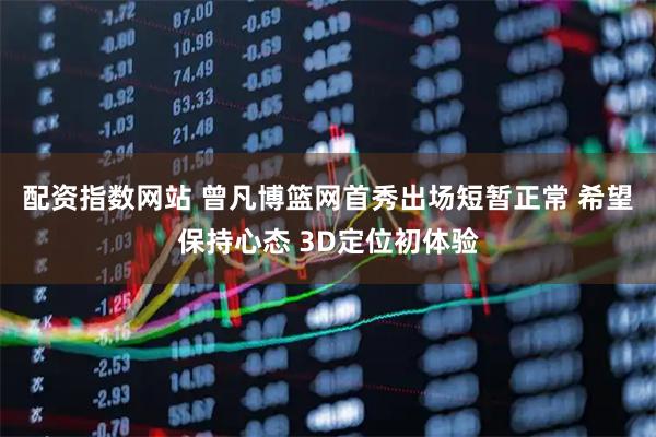 配资指数网站 曾凡博篮网首秀出场短暂正常 希望保持心态 3D定位初体验